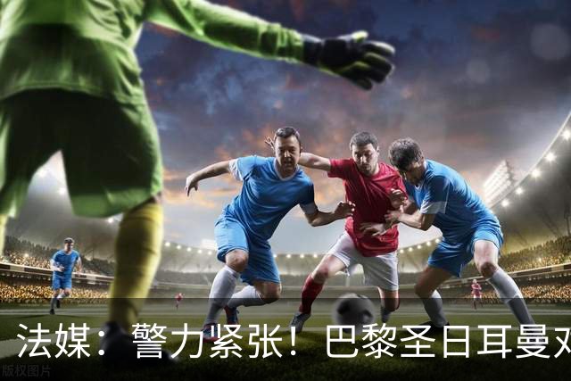 法媒：警力紧张！巴黎圣日耳曼对阵里昂或被迫推迟
